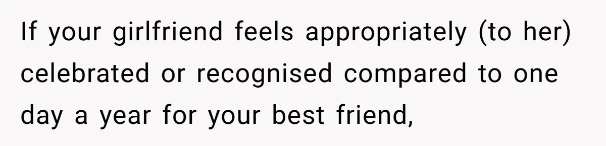 If your girlfriend feels appropriately (to her) celebrated or recognised compared to one day a year for your best friend,