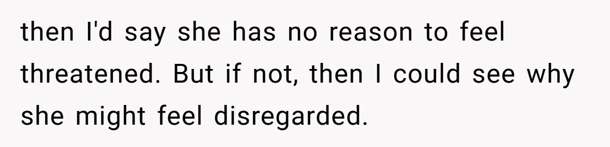 then I'd say she has no reason to feel threatened. But if not, then I could see why she might feel disregarded.