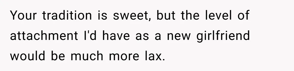 Your tradition is sweet, but the level of attachment I'd have as a new girlfriend would be much more lax.