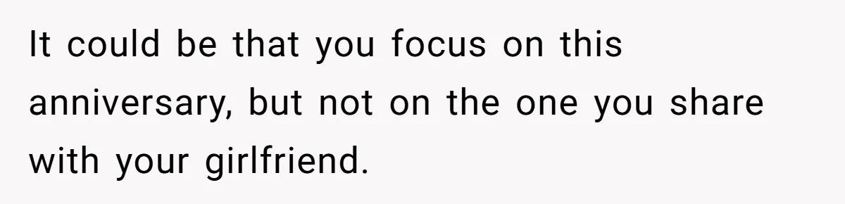 It could be that you focus on this anniversary, but not on the one you share with your girlfriend.