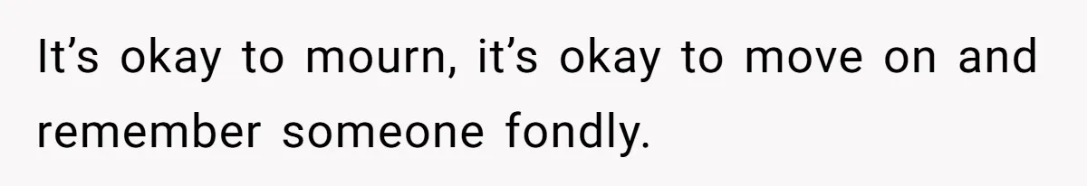It’s okay to mourn, it’s okay to move on and remember someone fondly.