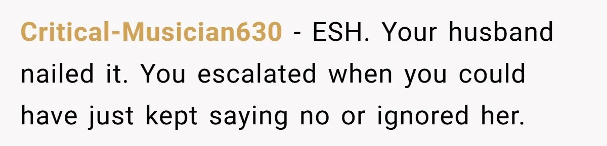 Critical-Musician630 − ESH. Your husband nailed it. You escalated when you could have just kept saying no or ignored her.