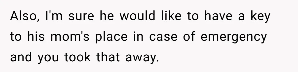 Also, I'm sure he would like to have a key to his mom's place in case of emergency and you took that away.