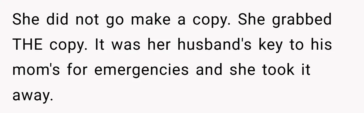 She did not go make a copy. She grabbed THE copy. It was her husband's key to his mom's for emergencies and she took it away.