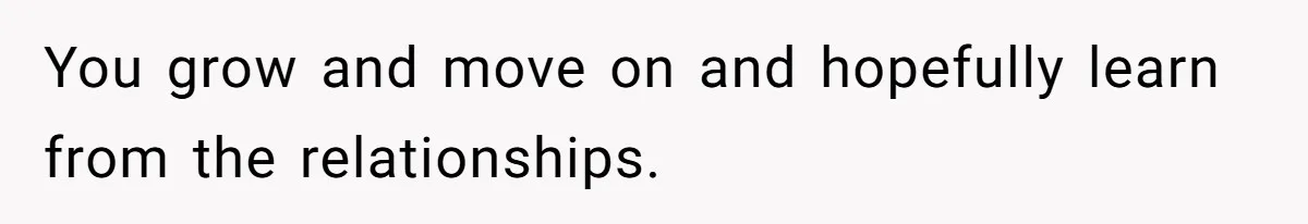 You grow and move on and hopefully learn from the relationships.