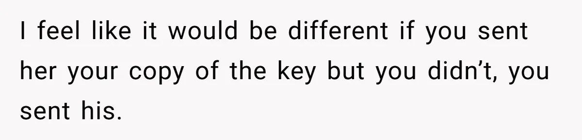 I feel like it would be different if you sent her your copy of the key but you didn’t, you sent his.