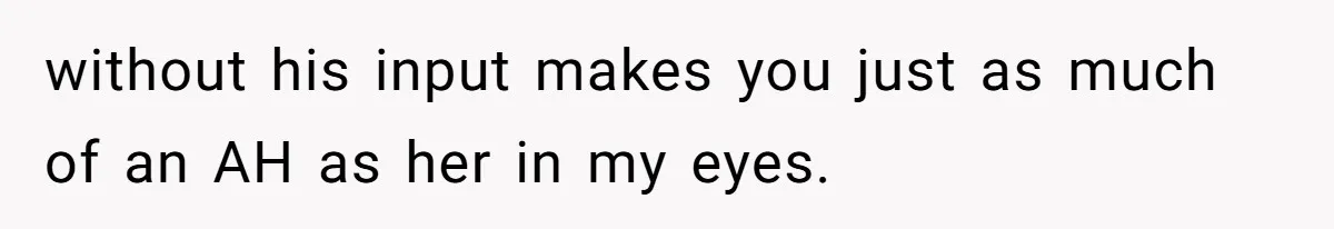 without his input makes you just as much of an AH as her in my eyes.