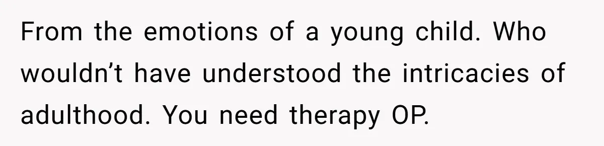 From the emotions of a young child. Who wouldn’t have understood the intricacies of adulthood. You need therapy OP.