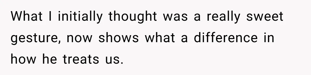 What I initially thought was a really sweet gesture, now shows what a difference in how he treats us.