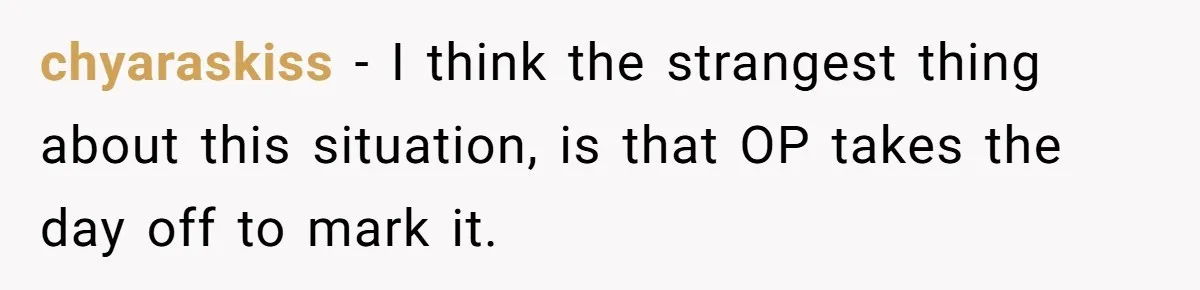 chyaraskiss − I think the strangest thing about this situation, is that OP takes the day off to mark it.