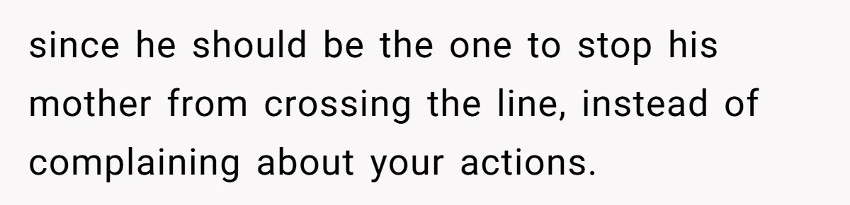 since he should be the one to stop his mother from crossing the line, instead of complaining about your actions.