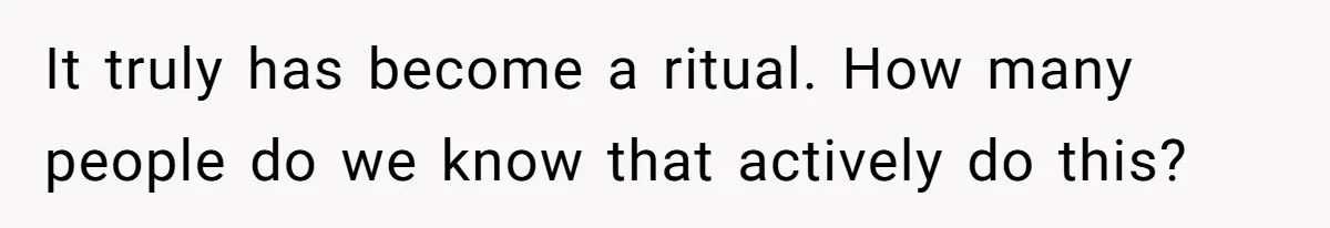 It truly has become a ritual. How many people do we know that actively do this?