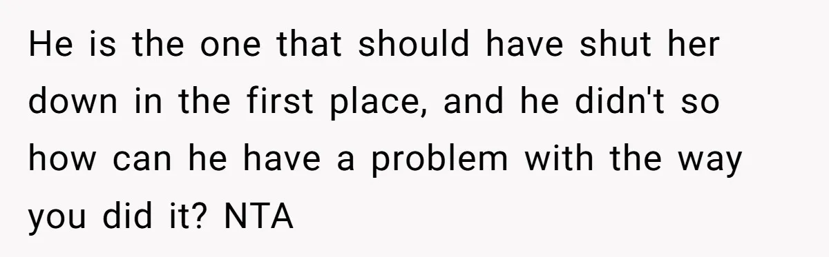 He is the one that should have shut her down in the first place, and he didn't so how can he have a problem with the way you did it?...