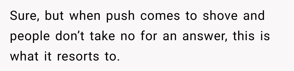 Sure, but when push comes to shove and people don’t take no for an answer, this is what it resorts to.