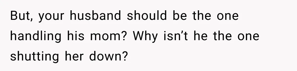 But, your husband should be the one handling his mom? Why isn’t he the one shutting her down?