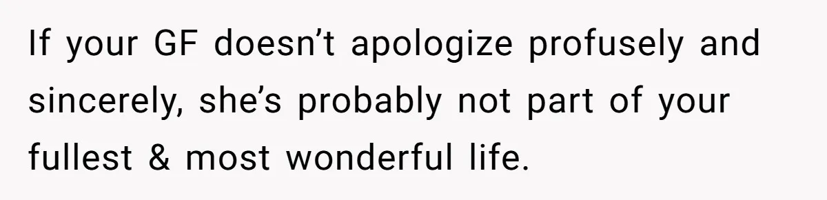 If your GF doesn’t apologize profusely and sincerely, she’s probably not part of your fullest & most wonderful life.