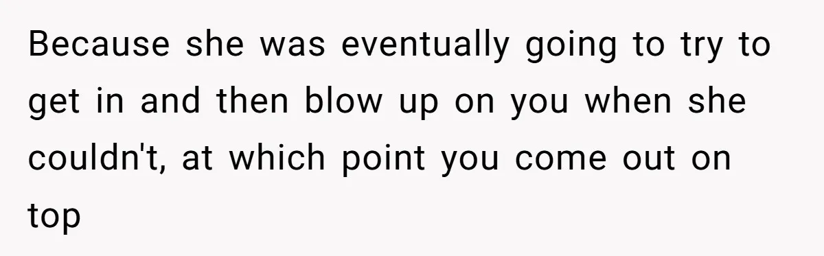 Because she was eventually going to try to get in and then blow up on you when she couldn't, at which point you come out on top