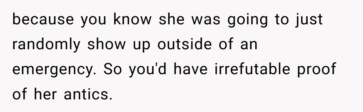 because you know she was going to just randomly show up outside of an emergency. So you'd have irrefutable proof of her antics.