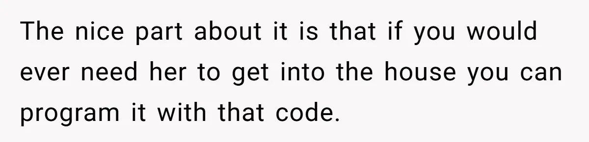 The nice part about it is that if you would ever need her to get into the house you can program it with that code.