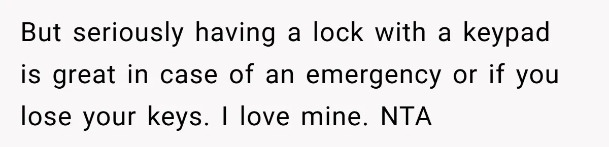 But seriously having a lock with a keypad is great in case of an emergency or if you lose your keys. I love mine. NTA