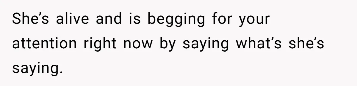 She’s alive and is begging for your attention right now by saying what’s she’s saying.