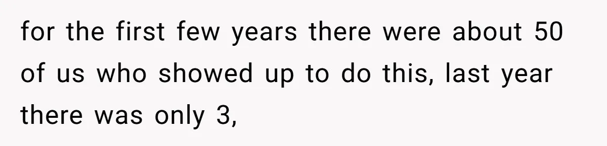 for the first few years there were about 50 of us who showed up to do this, last year there was only 3,