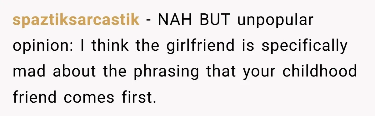 spaztiksarcastik − NAH BUT unpopular opinion: I think the girlfriend is specifically mad about the phrasing that your childhood friend comes first.