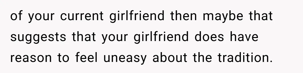 of your current girlfriend then maybe that suggests that your girlfriend does have reason to feel uneasy about the tradition.