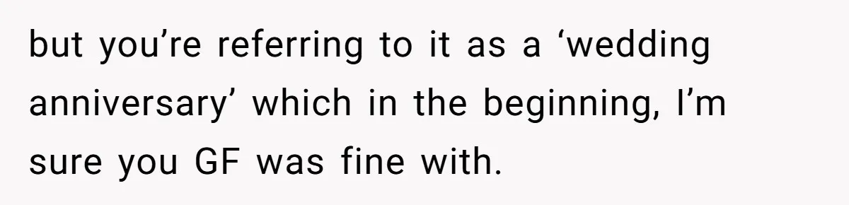 but you’re referring to it as a ‘wedding anniversary’ which in the beginning, I’m sure you GF was fine with.