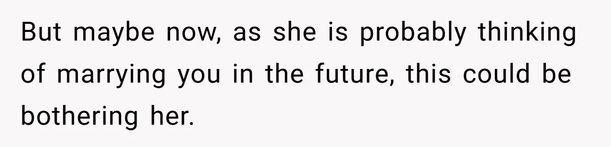 But maybe now, as she is probably thinking of marrying you in the future, this could be bothering her.