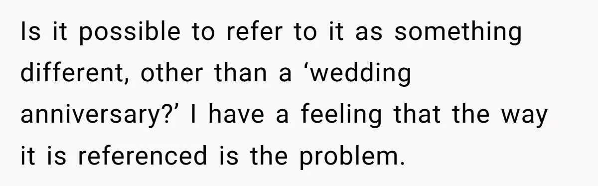 Is it possible to refer to it as something different, other than a ‘wedding anniversary?’ I have a feeling that the way it is referenced is the problem.
