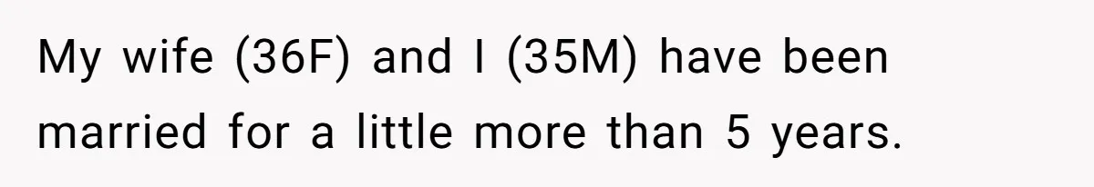 My wife (36F) and I (35M) have been married for a little more than 5 years.