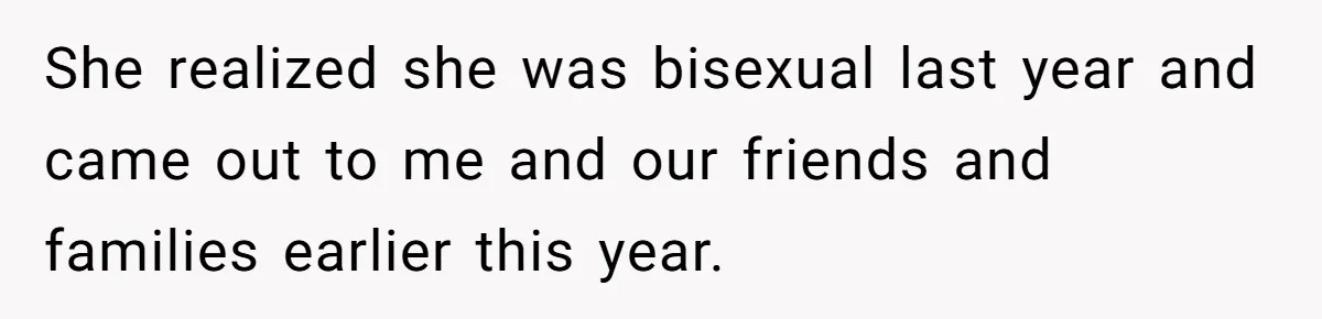 She realized she was bisexual last year and came out to me and our friends and families earlier this year.