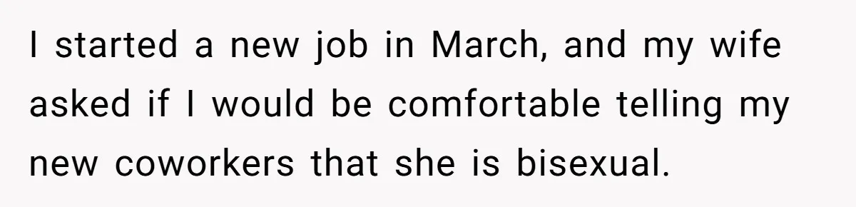I started a new job in March, and my wife asked if I would be comfortable telling my new coworkers that she is bisexual.
