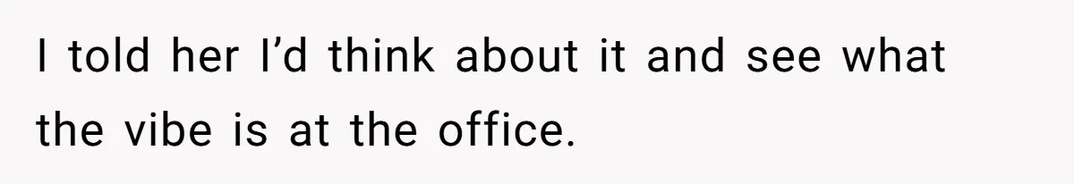 I told her I’d think about it and see what the vibe is at the office.
