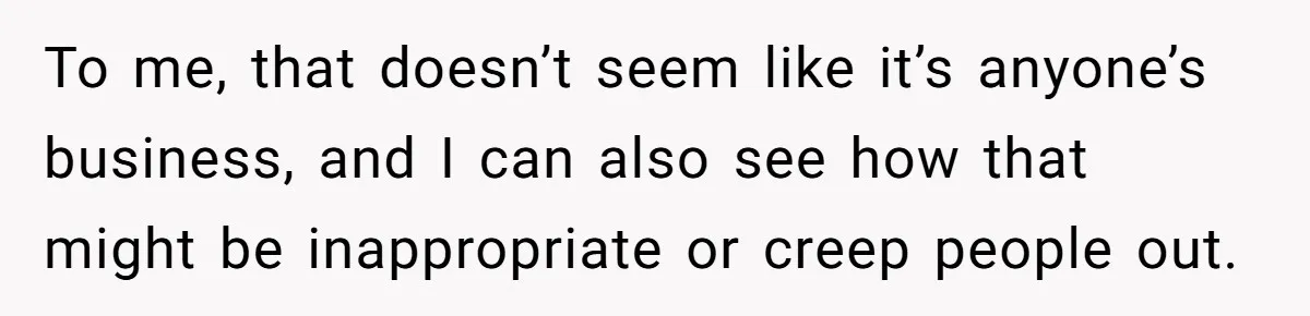 To me, that doesn’t seem like it’s anyone’s business, and I can also see how that might be inappropriate or creep people out.