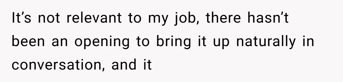It’s not relevant to my job, there hasn’t been an opening to bring it up naturally in conversation, and it
