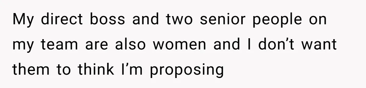 My direct boss and two senior people on my team are also women and I don’t want them to think I’m proposing