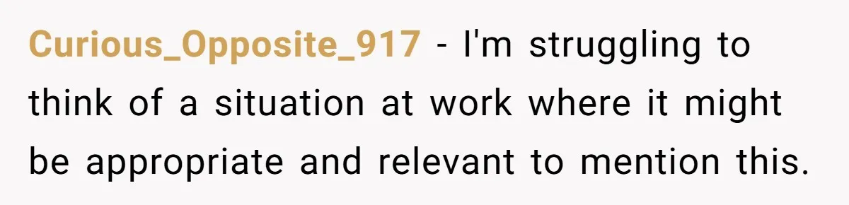 Curious_Opposite_917 − I'm struggling to think of a situation at work where it might be appropriate and relevant to mention this.
