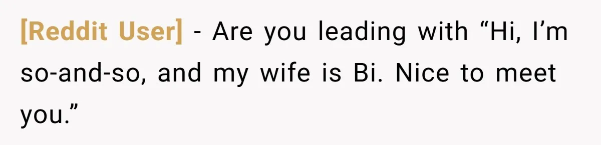 [Reddit User] − Are you leading with “Hi, I’m so-and-so, and my wife is Bi. Nice to meet you.”