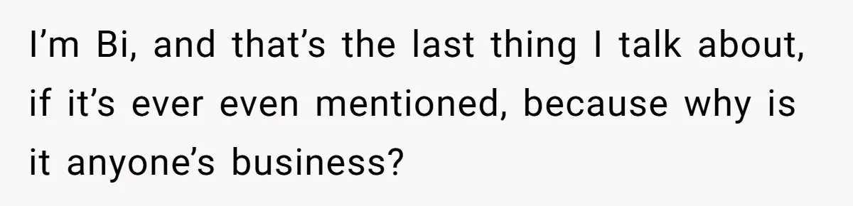 I’m Bi, and that’s the last thing I talk about, if it’s ever even mentioned, because why is it anyone’s business?