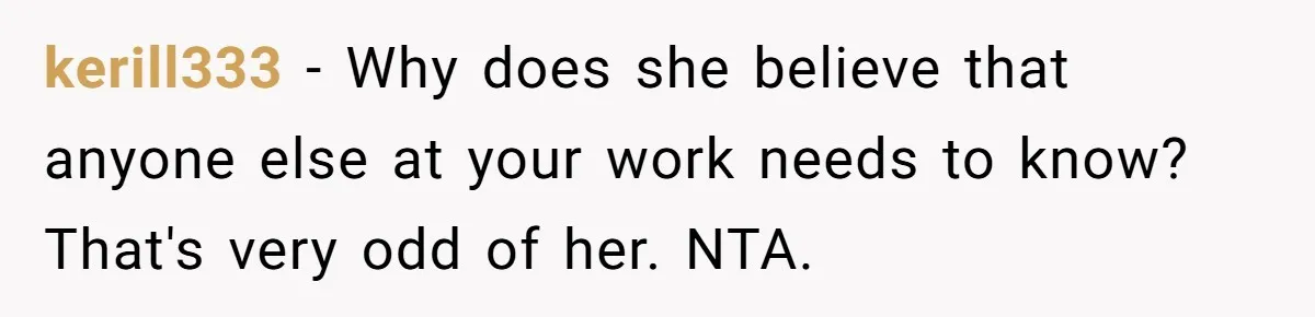 kerill333 − Why does she believe that anyone else at your work needs to know? That's very odd of her. NTA.