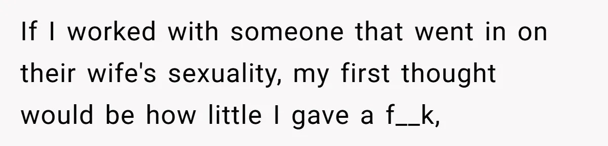 If I worked with someone that went in on their wife's sexuality, my first thought would be how little I gave a f__k,