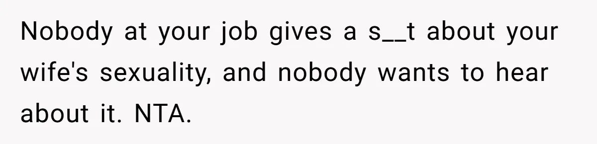 Nobody at your job gives a s__t about your wife's sexuality, and nobody wants to hear about it. NTA.