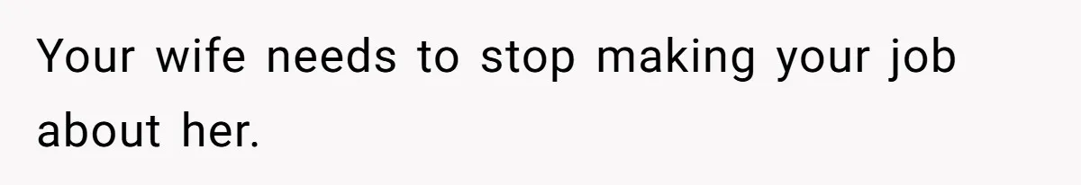 Your wife needs to stop making your job about her.