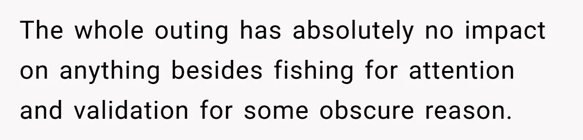 The whole outing has absolutely no impact on anything besides fishing for attention and validation for some obscure reason.