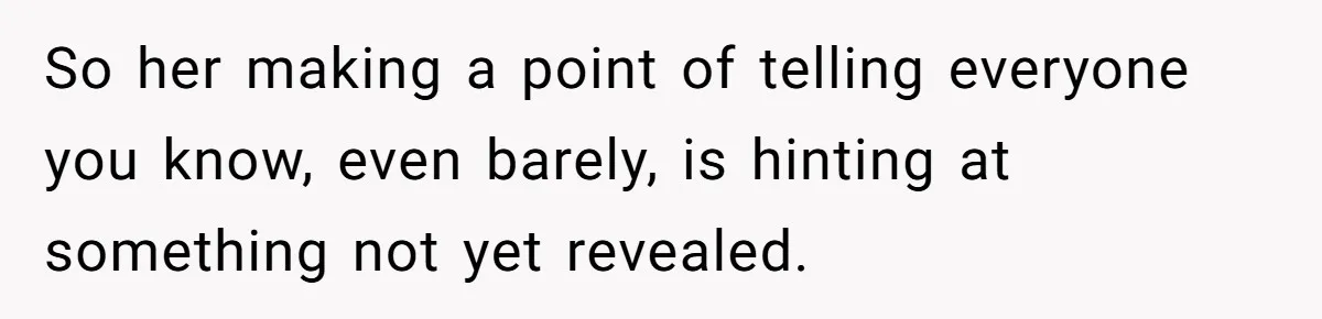 So her making a point of telling everyone you know, even barely, is hinting at something not yet revealed.