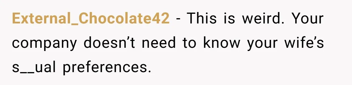 External_Chocolate42 − This is weird. Your company doesn’t need to know your wife’s s__ual preferences.