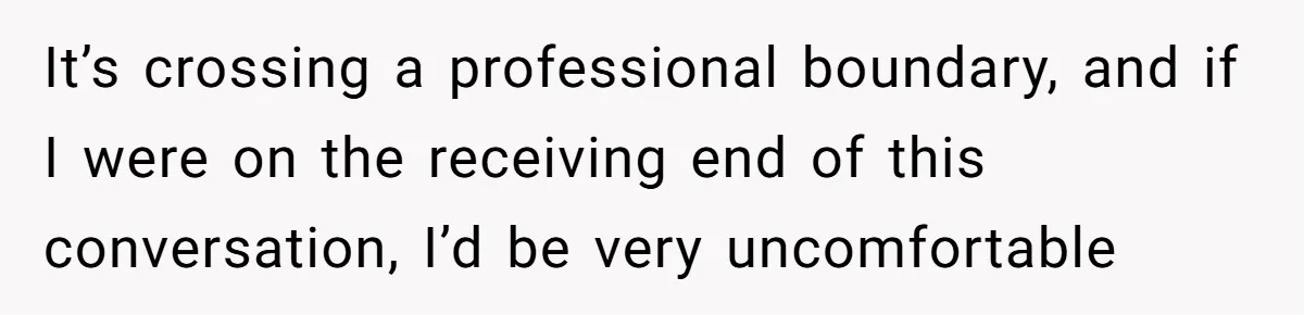 It’s crossing a professional boundary, and if I were on the receiving end of this conversation, I’d be very uncomfortable