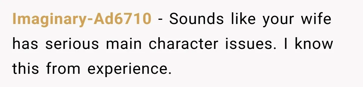 Imaginary-Ad6710 − Sounds like your wife has serious main character issues. I know this from experience.